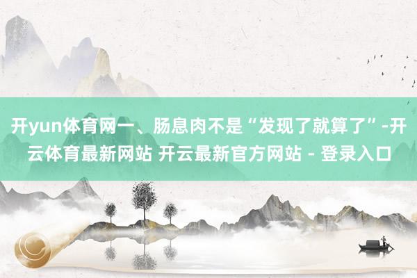 开yun体育网一、肠息肉不是“发现了就算了”-开云体育最新网站 开云最新官方网站 - 登录入口