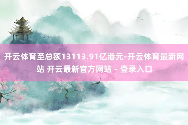 开云体育至总额13113.91亿港元-开云体育最新网站 开云最新官方网站 - 登录入口