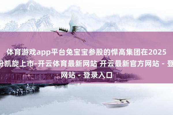 体育游戏app平台兔宝宝参股的悍高集团在2025年7月份凯旋上市-开云体育最新网站 开云最新官方网站 - 登录入口