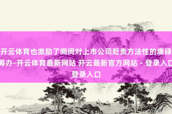 开云体育也激励了阛阓对上市公司贬责方法性的庸碌筹办-开云体育最新网站 开云最新官方网站 - 登录入口