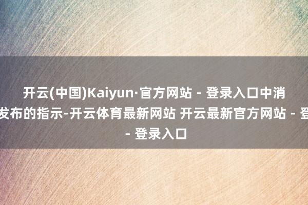 开云(中国)Kaiyun·官方网站 - 登录入口中消协近日发布的指示-开云体育最新网站 开云最新官方网站 - 登录入口