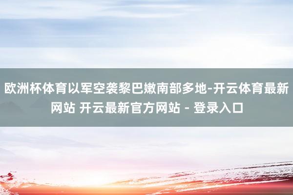 欧洲杯体育以军空袭黎巴嫩南部多地-开云体育最新网站 开云最新官方网站 - 登录入口