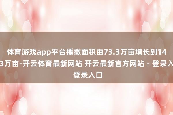 体育游戏app平台播撒面积由73.3万亩增长到141.3万亩-开云体育最新网站 开云最新官方网站 - 登录入口