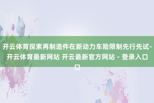 开云体育探索再制造件在新动力车险限制先行先试-开云体育最新网站 开云最新官方网站 - 登录入口