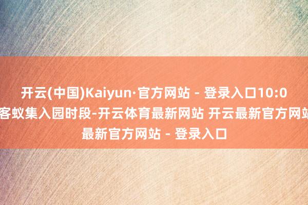 开云(中国)Kaiyun·官方网站 - 登录入口10:00-12:00 旅客蚁集入园时段-开云体育最新网站 开云最新官方网站 - 登录入口