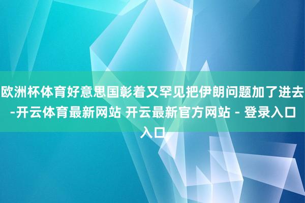 欧洲杯体育好意思国彰着又罕见把伊朗问题加了进去-开云体育最新网站 开云最新官方网站 - 登录入口