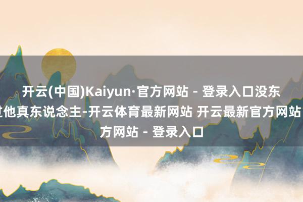 开云(中国)Kaiyun·官方网站 - 登录入口没东说念认识过他真东说念主-开云体育最新网站 开云最新官方网站 - 登录入口