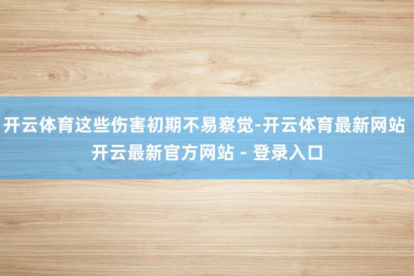 开云体育这些伤害初期不易察觉-开云体育最新网站 开云最新官方网站 - 登录入口