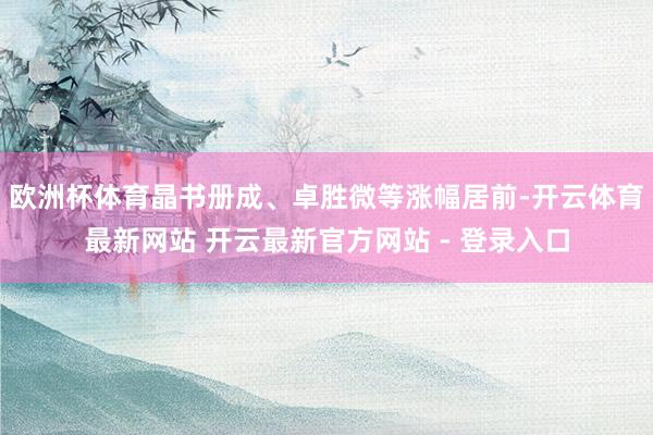 欧洲杯体育晶书册成、卓胜微等涨幅居前-开云体育最新网站 开云最新官方网站 - 登录入口