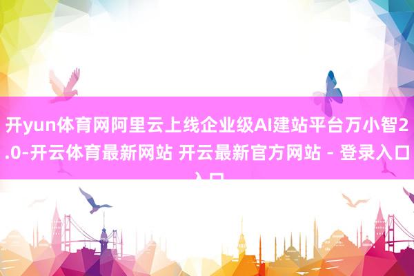 开yun体育网阿里云上线企业级AI建站平台万小智2.0-开云体育最新网站 开云最新官方网站 - 登录入口