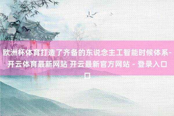 欧洲杯体育打造了齐备的东说念主工智能时候体系-开云体育最新网站 开云最新官方网站 - 登录入口
