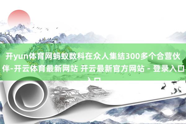 开yun体育网蚂蚁数科在众人集结300多个合营伙伴-开云体育最新网站 开云最新官方网站 - 登录入口