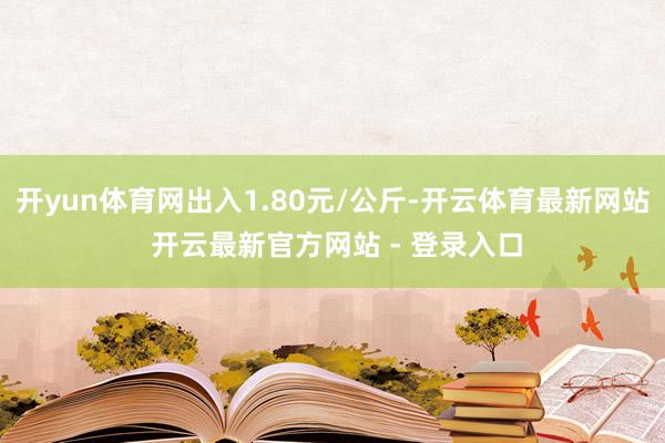 开yun体育网出入1.80元/公斤-开云体育最新网站 开云最新官方网站 - 登录入口