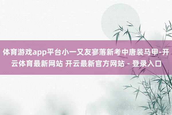 体育游戏app平台小一又友寥落新考中唐装马甲-开云体育最新网站 开云最新官方网站 - 登录入口