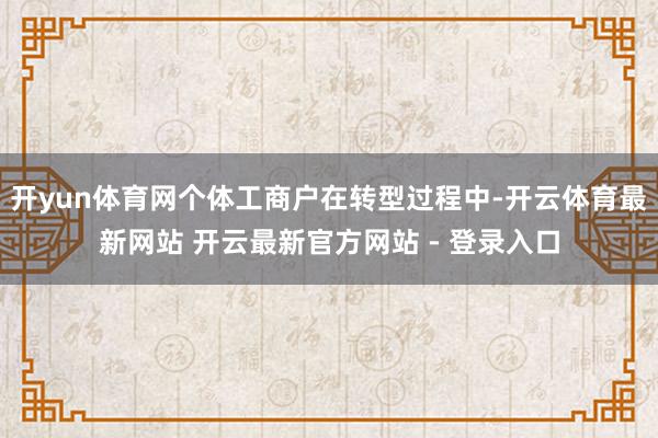 开yun体育网个体工商户在转型过程中-开云体育最新网站 开云最新官方网站 - 登录入口
