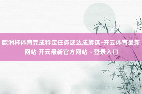 欧洲杯体育完成特定任务或达成筹谋-开云体育最新网站 开云最新官方网站 - 登录入口