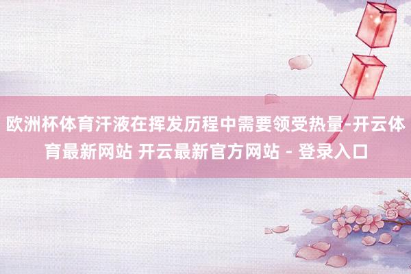 欧洲杯体育汗液在挥发历程中需要领受热量-开云体育最新网站 开云最新官方网站 - 登录入口