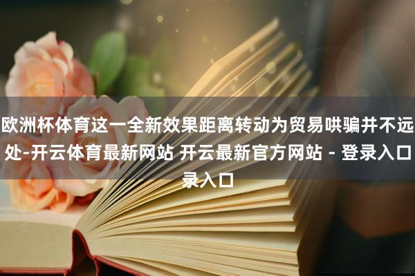欧洲杯体育这一全新效果距离转动为贸易哄骗并不远处-开云体育最新网站 开云最新官方网站 - 登录入口