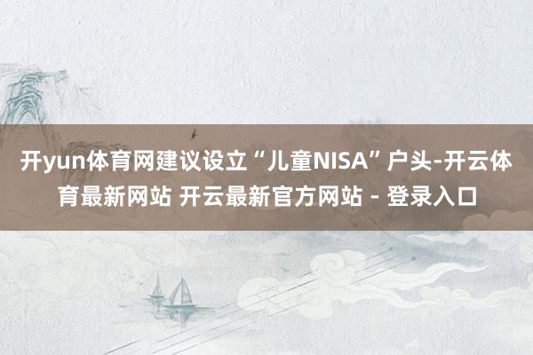 开yun体育网建议设立“儿童NISA”户头-开云体育最新网站 开云最新官方网站 - 登录入口