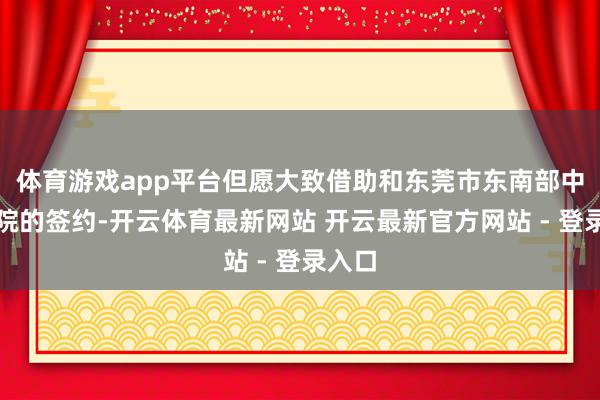 体育游戏app平台但愿大致借助和东莞市东南部中心病院的签约-开云体育最新网站 开云最新官方网站 - 登录入口