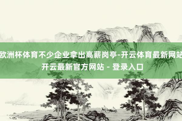 欧洲杯体育不少企业拿出高薪岗亭-开云体育最新网站 开云最新官方网站 - 登录入口