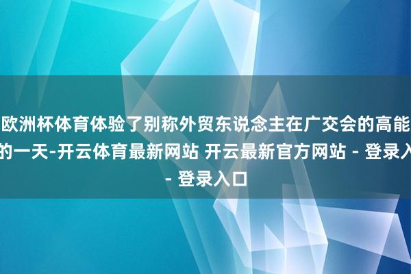 欧洲杯体育体验了别称外贸东说念主在广交会的高能量的一天-开云体育最新网站 开云最新官方网站 - 登录入口