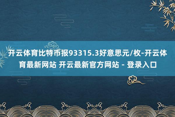 开云体育比特币报93315.3好意思元/枚-开云体育最新网站 开云最新官方网站 - 登录入口