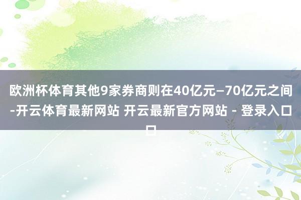 欧洲杯体育其他9家券商则在40亿元—70亿元之间-开云体育最新网站 开云最新官方网站 - 登录入口