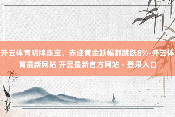 开云体育明牌珠宝、赤峰黄金跌幅都跳跃8%-开云体育最新网站 开云最新官方网站 - 登录入口