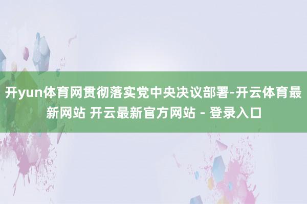 开yun体育网贯彻落实党中央决议部署-开云体育最新网站 开云最新官方网站 - 登录入口
