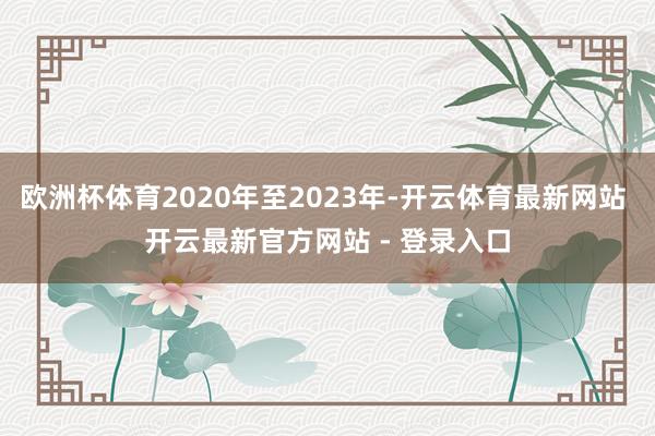 欧洲杯体育2020年至2023年-开云体育最新网站 开云最新官方网站 - 登录入口