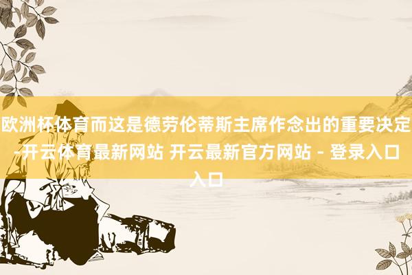 欧洲杯体育而这是德劳伦蒂斯主席作念出的重要决定-开云体育最新网站 开云最新官方网站 - 登录入口