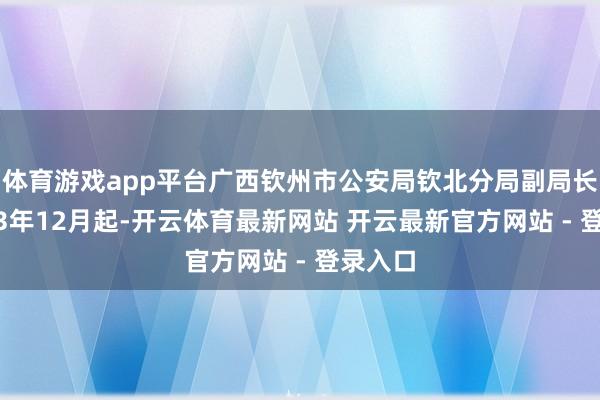 体育游戏app平台广西钦州市公安局钦北分局副局长；2013年12月起-开云体育最新网站 开云最新官方网站 - 登录入口