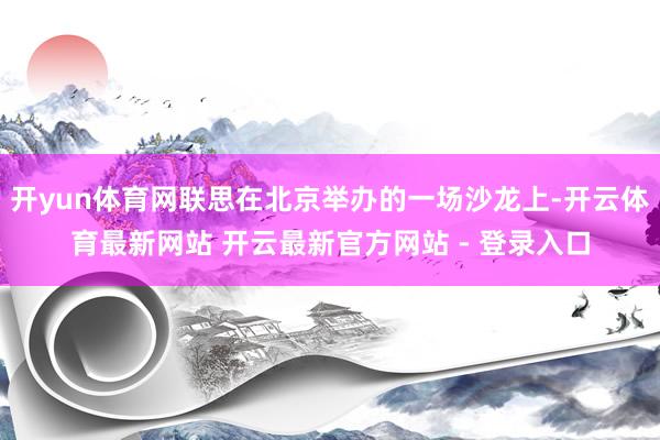 开yun体育网联思在北京举办的一场沙龙上-开云体育最新网站 开云最新官方网站 - 登录入口