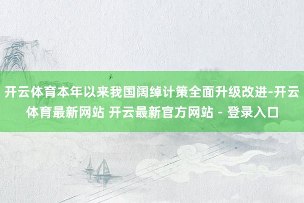 开云体育本年以来我国阔绰计策全面升级改进-开云体育最新网站 开云最新官方网站 - 登录入口