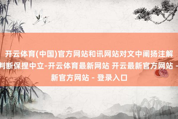 开云体育(中国)官方网站和讯网站对文中阐扬注解、不雅点判断保捏中立-开云体育最新网站 开云最新官方网站 - 登录入口