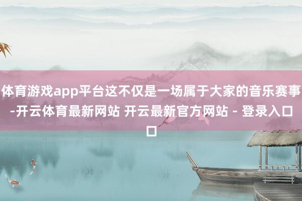 体育游戏app平台这不仅是一场属于大家的音乐赛事-开云体育最新网站 开云最新官方网站 - 登录入口
