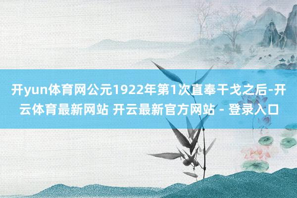 开yun体育网公元1922年第1次直奉干戈之后-开云体育最新网站 开云最新官方网站 - 登录入口