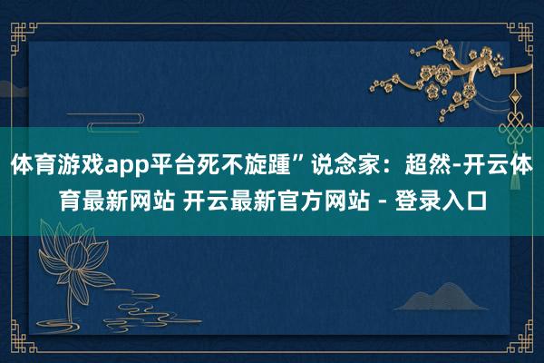 体育游戏app平台死不旋踵”说念家：超然-开云体育最新网站 开云最新官方网站 - 登录入口