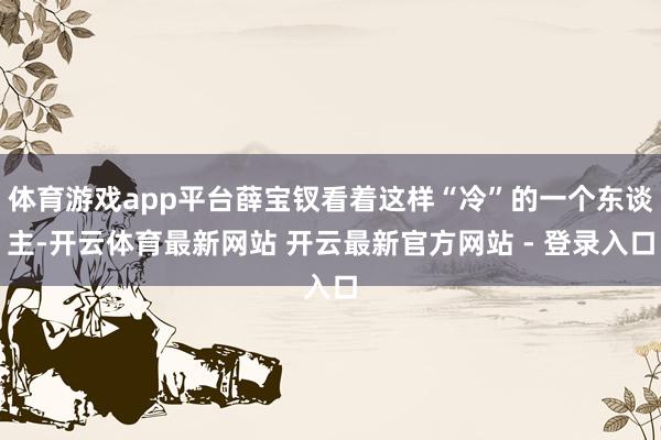 体育游戏app平台薛宝钗看着这样“冷”的一个东谈主-开云体育最新网站 开云最新官方网站 - 登录入口