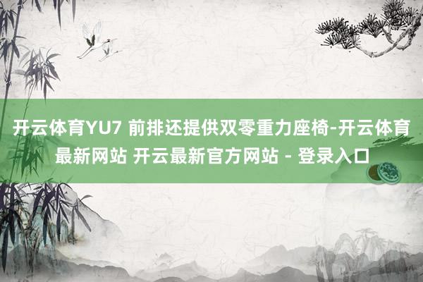 开云体育YU7 前排还提供双零重力座椅-开云体育最新网站 开云最新官方网站 - 登录入口