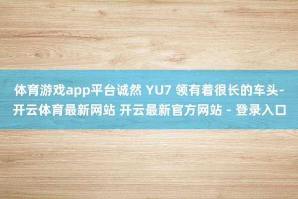 体育游戏app平台诚然 YU7 领有着很长的车头-开云体育最新网站 开云最新官方网站 - 登录入口