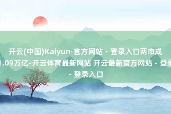 开云(中国)Kaiyun·官方网站 - 登录入口两市成交额1.09万亿-开云体育最新网站 开云最新官方网站 - 登录入口