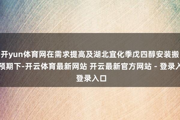 开yun体育网在需求提高及湖北宜化季戊四醇安装搬迁预期下-开云体育最新网站 开云最新官方网站 - 登录入口