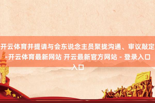 开云体育并提请与会东说念主员聚拢沟通、审议敲定-开云体育最新网站 开云最新官方网站 - 登录入口