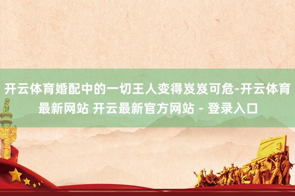 开云体育婚配中的一切王人变得岌岌可危-开云体育最新网站 开云最新官方网站 - 登录入口