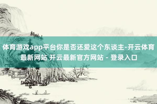 体育游戏app平台你是否还爱这个东谈主-开云体育最新网站 开云最新官方网站 - 登录入口