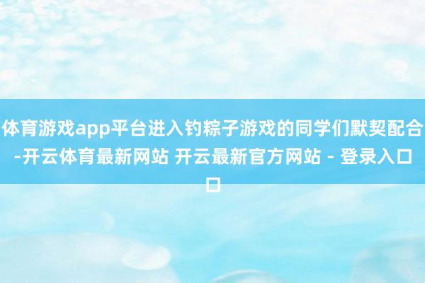 体育游戏app平台进入钓粽子游戏的同学们默契配合-开云体育最新网站 开云最新官方网站 - 登录入口
