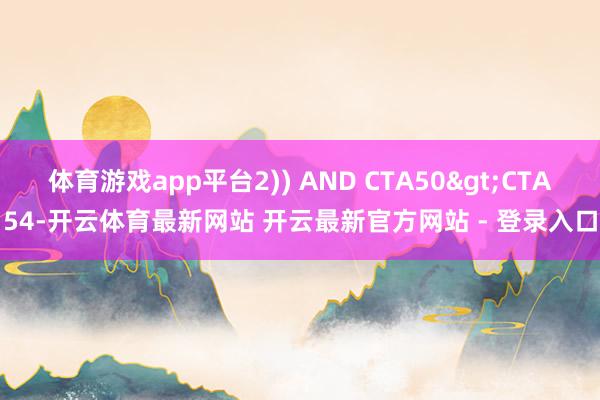 体育游戏app平台2)) AND CTA50>CTA54-开云体育最新网站 开云最新官方网站 - 登录入口