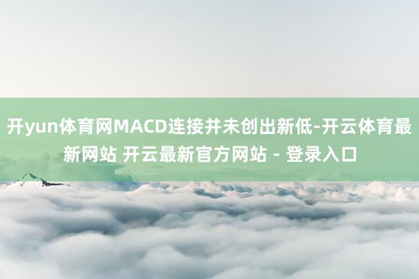 开yun体育网MACD连接并未创出新低-开云体育最新网站 开云最新官方网站 - 登录入口